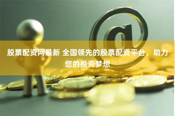 股票配资网最新 全国领先的股票配资平台，助力您的投资梦想