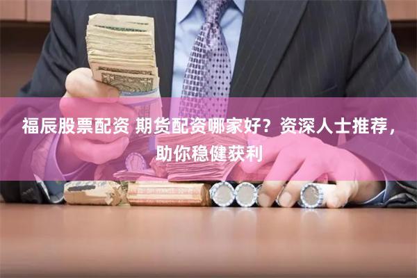 福辰股票配资 期货配资哪家好？资深人士推荐，助你稳健获利