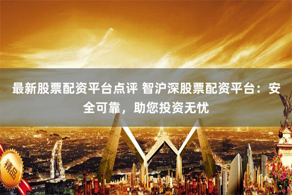 最新股票配资平台点评 智沪深股票配资平台：安全可靠，助您投资无忧