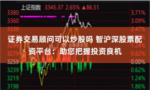 证券交易顾问可以炒股吗 智沪深股票配资平台：助您把握投资良机