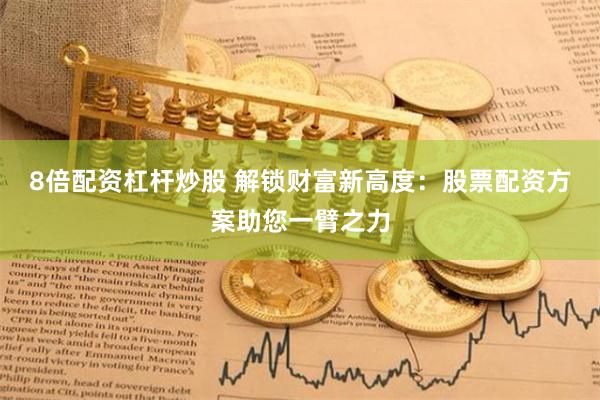 8倍配资杠杆炒股 解锁财富新高度：股票配资方案助您一臂之力