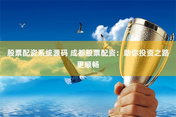 股票配资系统源码 成都股票配资：助你投资之路更顺畅