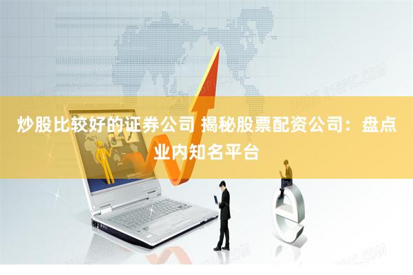 炒股比较好的证券公司 揭秘股票配资公司：盘点业内知名平台