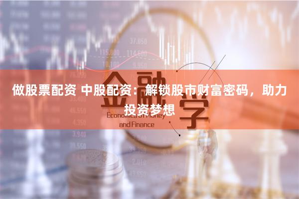 做股票配资 中股配资：解锁股市财富密码，助力投资梦想