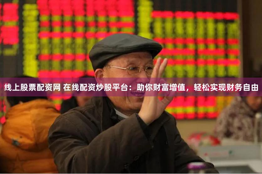 线上股票配资网 在线配资炒股平台：助你财富增值，轻松实现财务自由