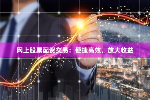 网上股票配资交易：便捷高效，放大收益