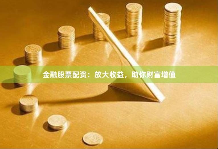 金融股票配资：放大收益，助你财富增值