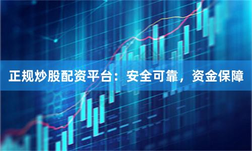 正规炒股配资平台：安全可靠，资金保障