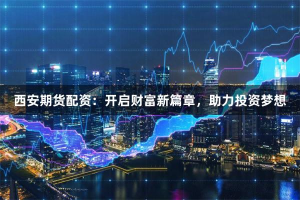 西安期货配资：开启财富新篇章，助力投资梦想
