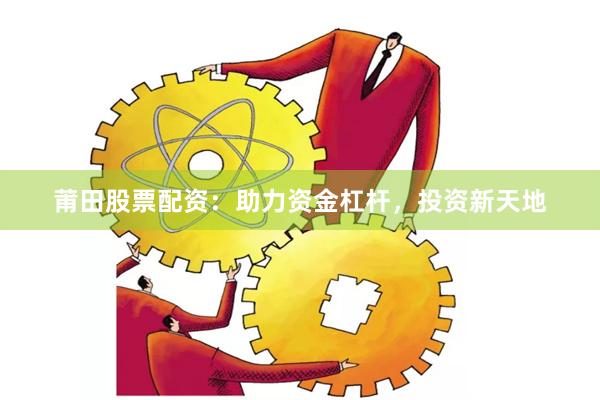莆田股票配资：助力资金杠杆，投资新天地