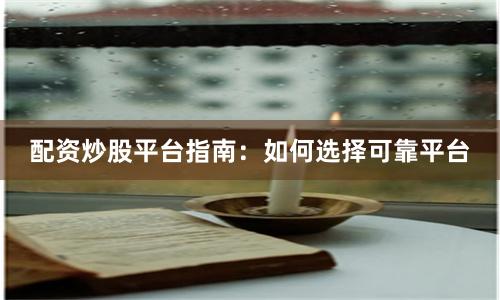 配资炒股平台指南：如何选择可靠平台