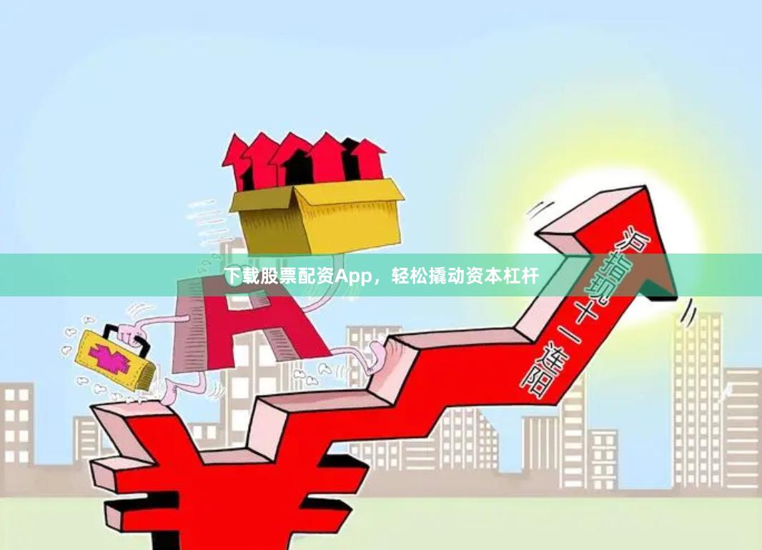 下载股票配资App，轻松撬动资本杠杆