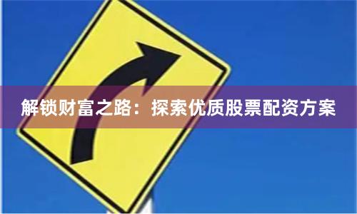 解锁财富之路：探索优质股票配资方案