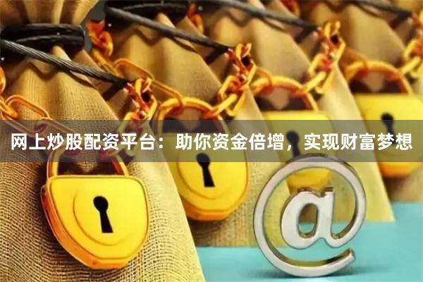 网上炒股配资平台：助你资金倍增，实现财富梦想