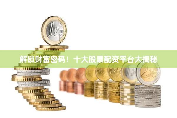 解锁财富密码！十大股票配资平台大揭秘