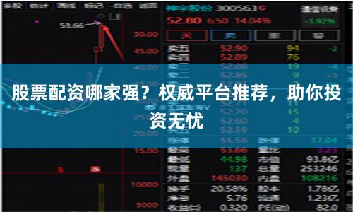 股票配资哪家强？权威平台推荐，助你投资无忧