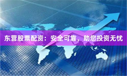 东营股票配资：安全可靠，助您投资无忧