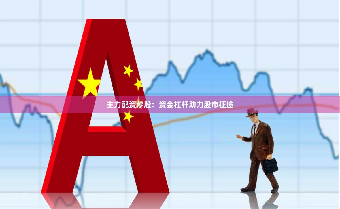 主力配资炒股：资金杠杆助力股市征途