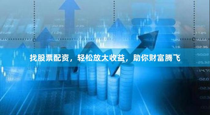 找股票配资，轻松放大收益，助你财富腾飞