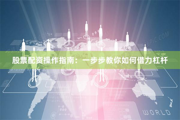 股票配资操作指南：一步步教你如何借力杠杆