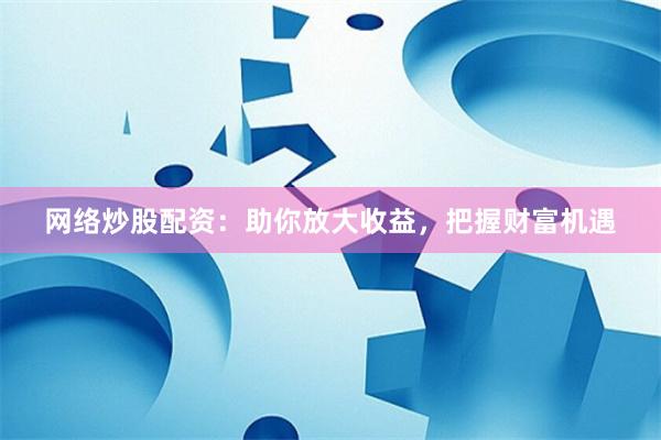 网络炒股配资：助你放大收益，把握财富机遇