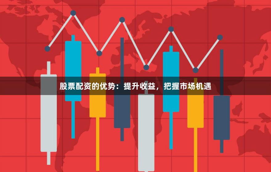 股票配资的优势：提升收益，把握市场机遇