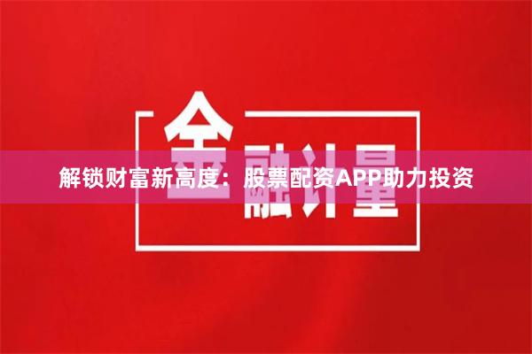 解锁财富新高度：股票配资APP助力投资