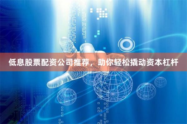 低息股票配资公司推荐，助你轻松撬动资本杠杆