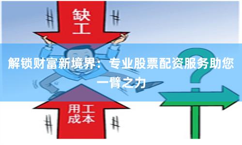 解锁财富新境界：专业股票配资服务助您一臂之力
