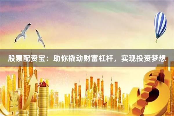股票配资宝：助你撬动财富杠杆，实现投资梦想