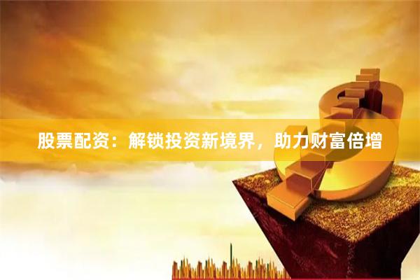 股票配资：解锁投资新境界，助力财富倍增
