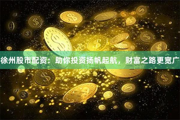 徐州股市配资：助你投资扬帆起航，财富之路更宽广