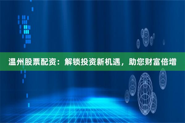 温州股票配资：解锁投资新机遇，助您财富倍增