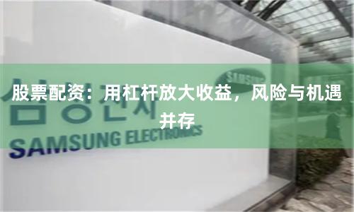 股票配资：用杠杆放大收益，风险与机遇并存