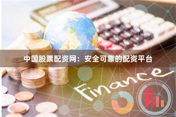 中国股票配资网：安全可靠的配资平台