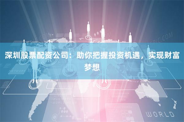 深圳股票配资公司：助你把握投资机遇，实现财富梦想