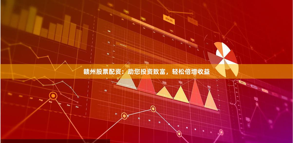 赣州股票配资：助您投资致富，轻松倍增收益