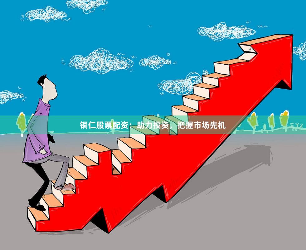 铜仁股票配资:助力投资,把握市场先机