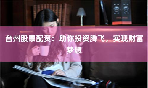 台州股票配资:助你投资腾飞,实现财富梦想