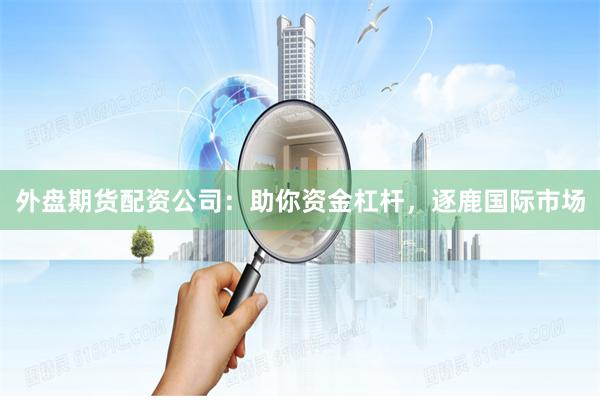 外盘期货配资公司:助你资金杠杆,逐鹿国际市场
