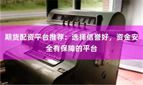 期货配资平台推荐:选择信誉好,资金安全有保障的平台
