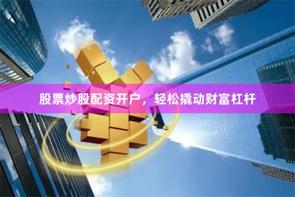 股票炒股配资开户，轻松撬动财富杠杆