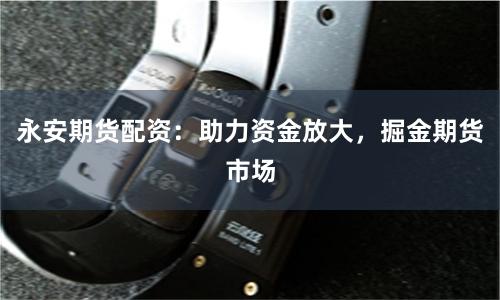 永安期货配资:助力资金放大,掘金期货市场