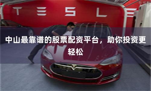中山最靠谱的股票配资平台，助你投资更轻松