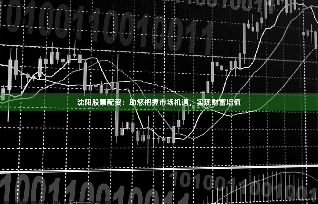 沈阳股票配资:助您把握市场机遇,实现财富增值