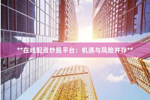 **在线配资炒股平台:机遇与风险并存**