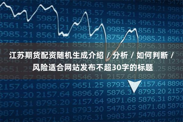 江苏期货配资随机生成介绍 / 分析 / 如何判断 / 风险适合网站发布不超30字的标题