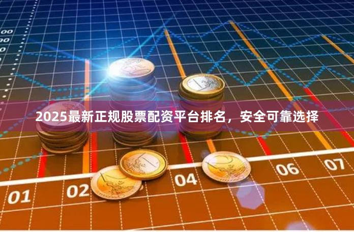 2025最新正规股票配资平台排名，安全可靠选择