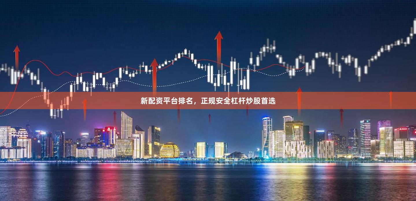 新配资平台排名，正规安全杠杆炒股首选