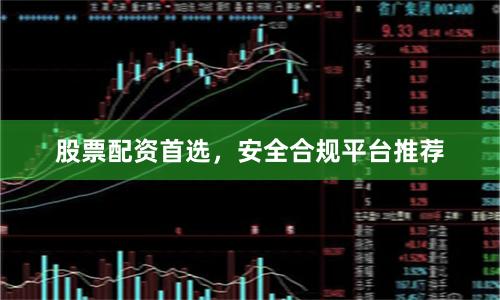 股票配资首选，安全合规平台推荐